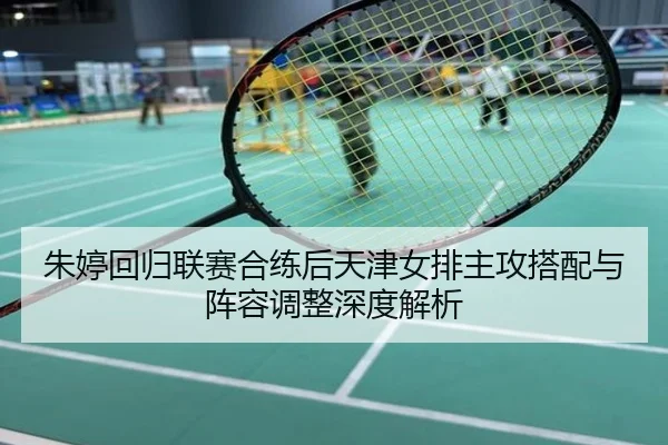 朱婷回归联赛合练后天津女排主攻搭配与阵容调整深度解析