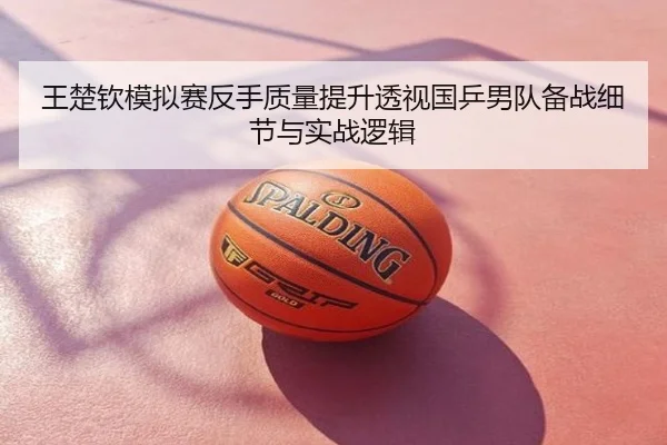 王楚钦模拟赛反手质量提升透视国乒男队备战细节与实战逻辑