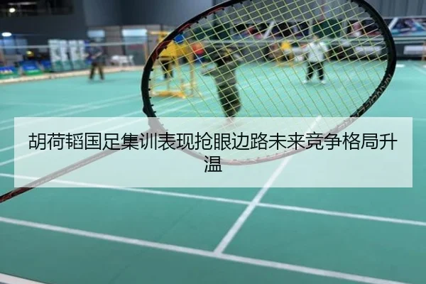 胡荷韬国足集训表现抢眼边路未来竞争格局升温