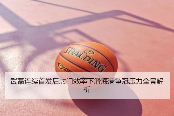 武磊连续首发后射门效率下滑海港争冠压力全景解析