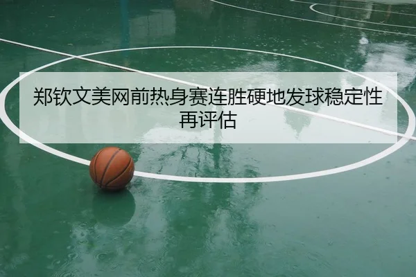 郑钦文美网前热身赛连胜硬地发球稳定性再评估