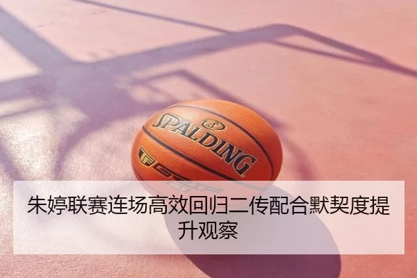 朱婷联赛连场高效回归二传配合默契度提升观察